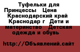 Туфельки для Принцессы › Цена ­ 300 - Краснодарский край, Краснодар г. Дети и материнство » Детская одежда и обувь   